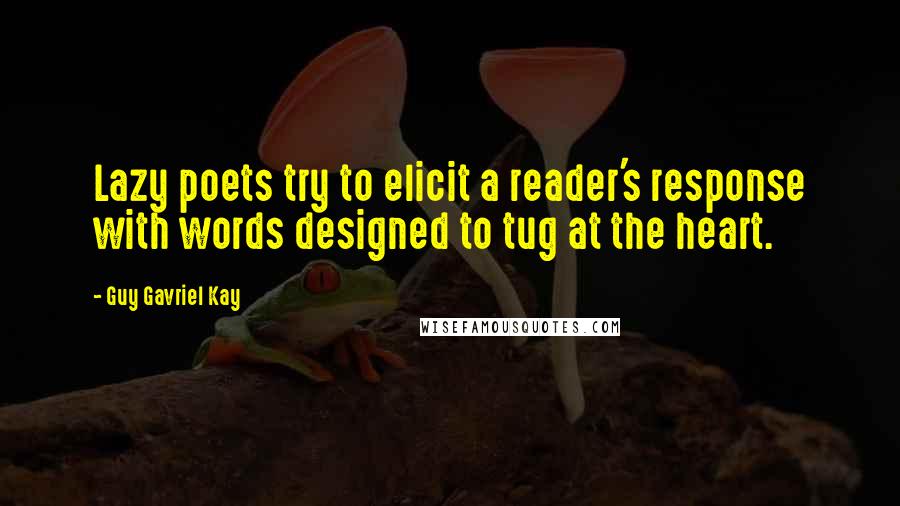 Guy Gavriel Kay Quotes: Lazy poets try to elicit a reader's response with words designed to tug at the heart.