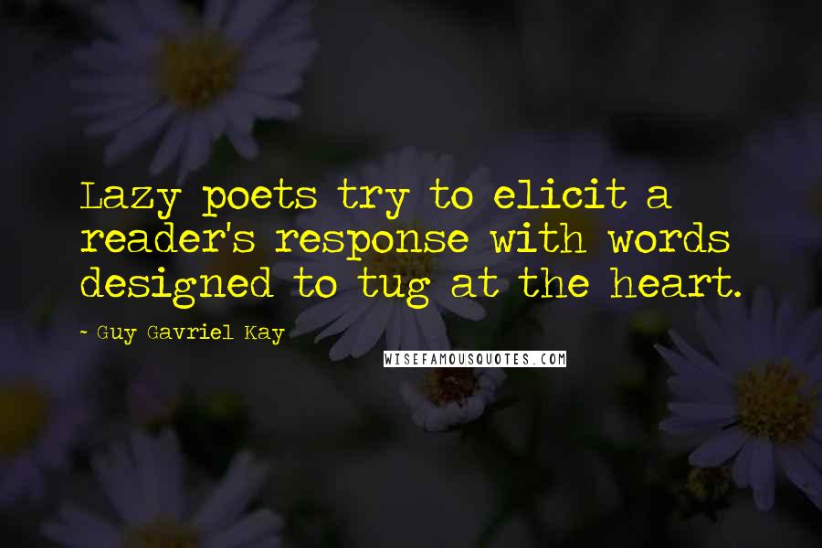 Guy Gavriel Kay Quotes: Lazy poets try to elicit a reader's response with words designed to tug at the heart.