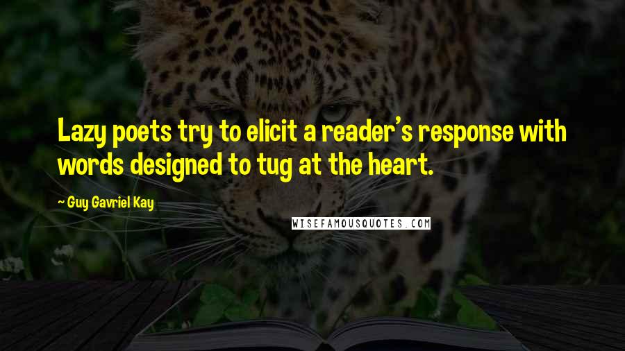 Guy Gavriel Kay Quotes: Lazy poets try to elicit a reader's response with words designed to tug at the heart.