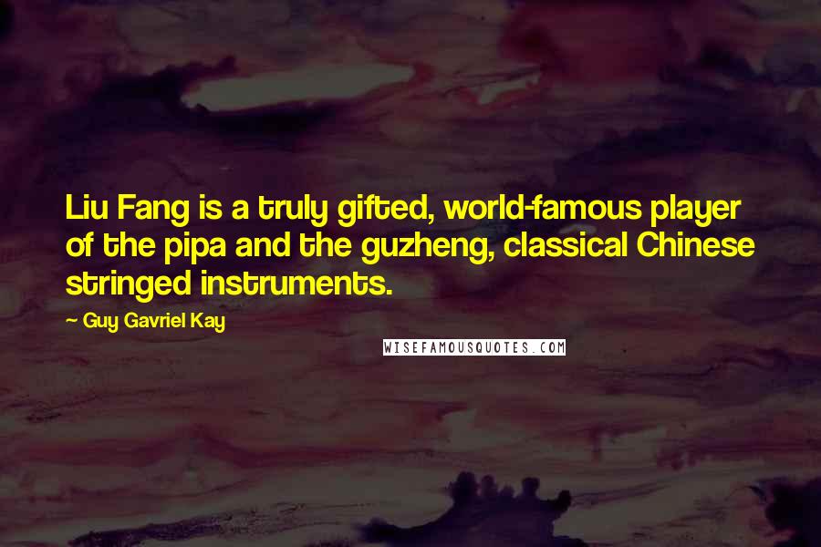 Guy Gavriel Kay Quotes: Liu Fang is a truly gifted, world-famous player of the pipa and the guzheng, classical Chinese stringed instruments.