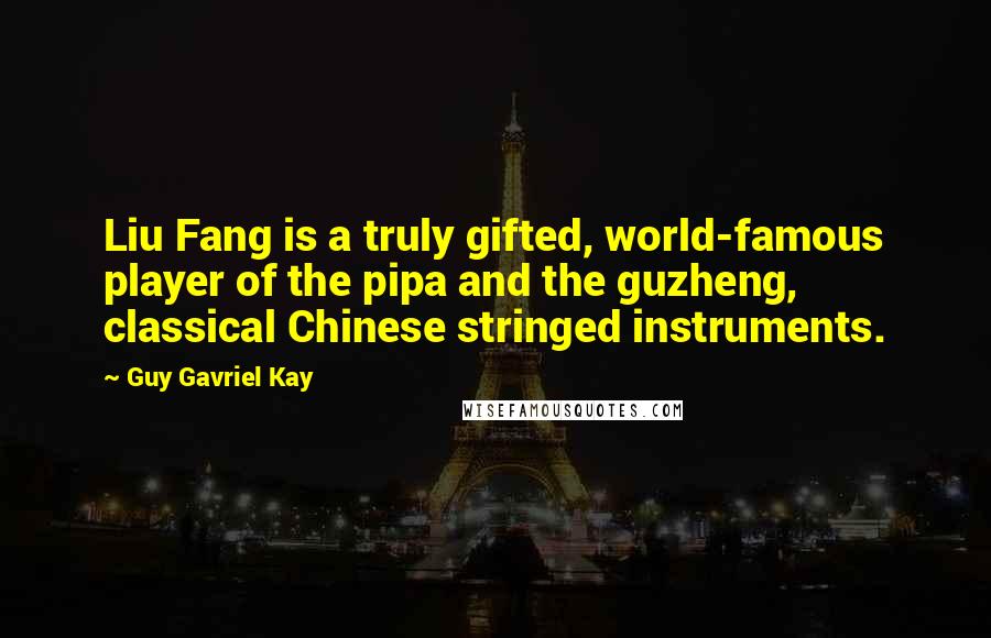 Guy Gavriel Kay Quotes: Liu Fang is a truly gifted, world-famous player of the pipa and the guzheng, classical Chinese stringed instruments.