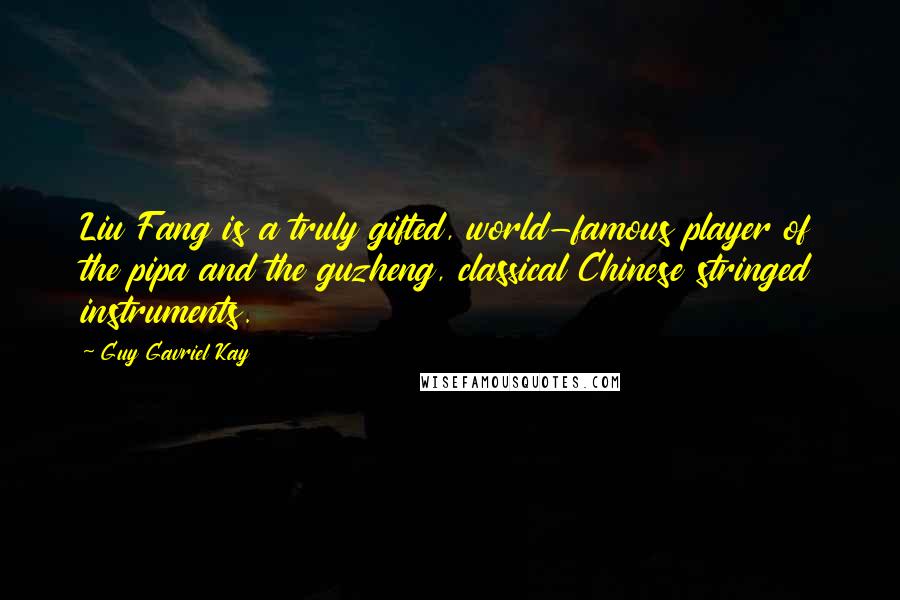 Guy Gavriel Kay Quotes: Liu Fang is a truly gifted, world-famous player of the pipa and the guzheng, classical Chinese stringed instruments.