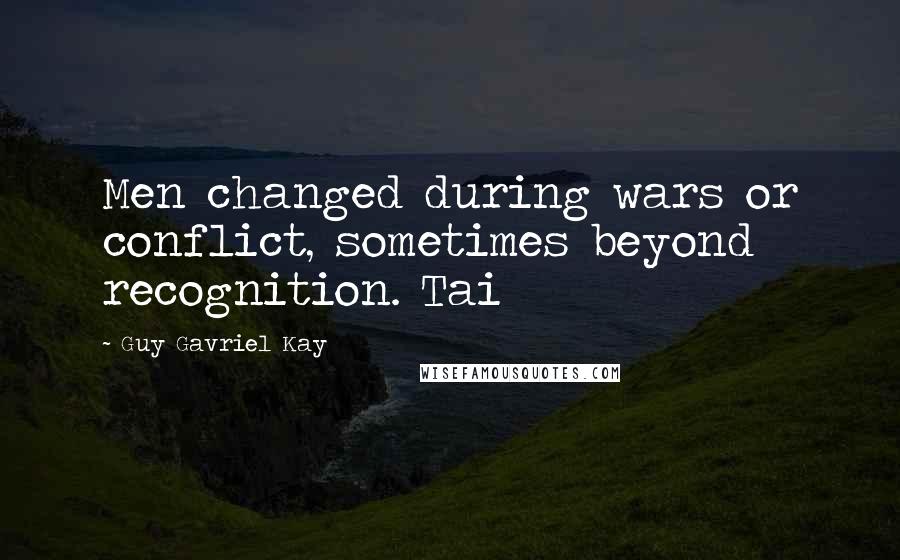 Guy Gavriel Kay Quotes: Men changed during wars or conflict, sometimes beyond recognition. Tai