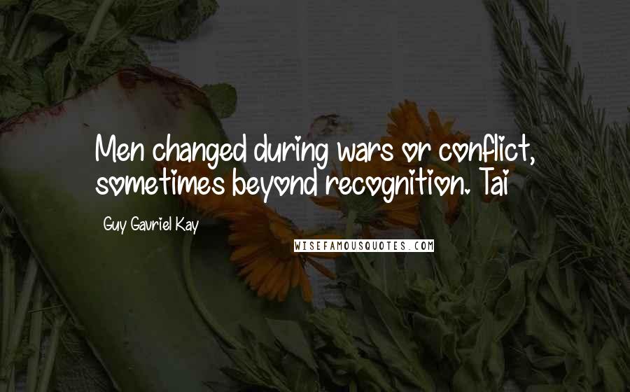 Guy Gavriel Kay Quotes: Men changed during wars or conflict, sometimes beyond recognition. Tai