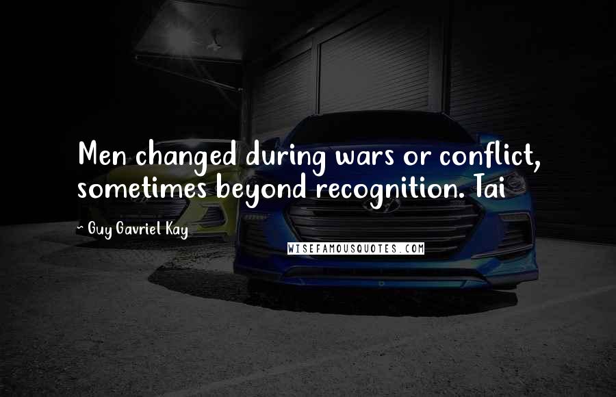 Guy Gavriel Kay Quotes: Men changed during wars or conflict, sometimes beyond recognition. Tai