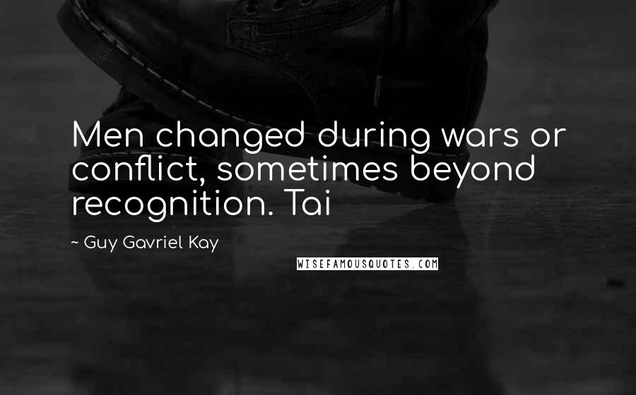 Guy Gavriel Kay Quotes: Men changed during wars or conflict, sometimes beyond recognition. Tai