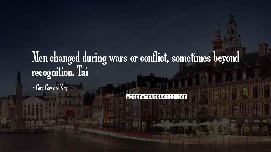 Guy Gavriel Kay Quotes: Men changed during wars or conflict, sometimes beyond recognition. Tai