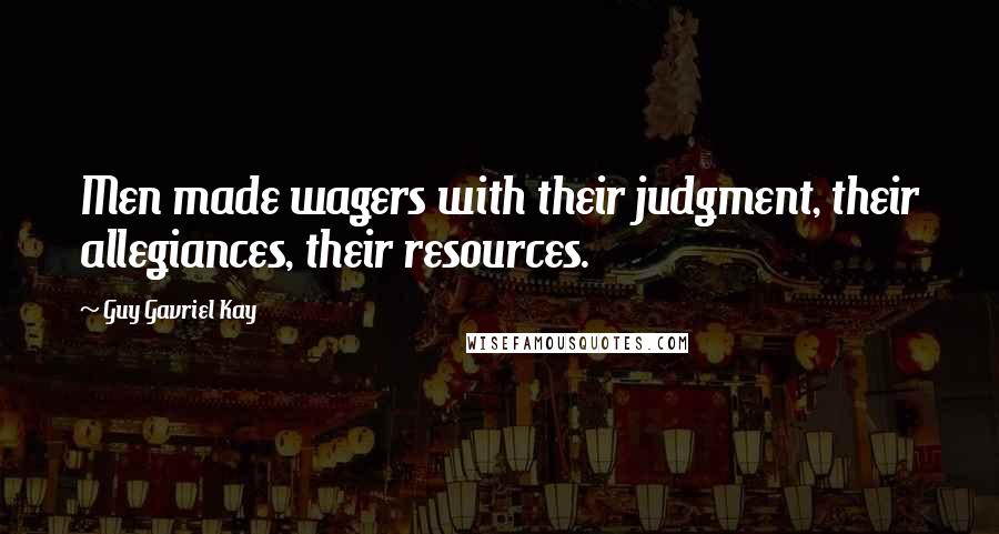 Guy Gavriel Kay Quotes: Men made wagers with their judgment, their allegiances, their resources.