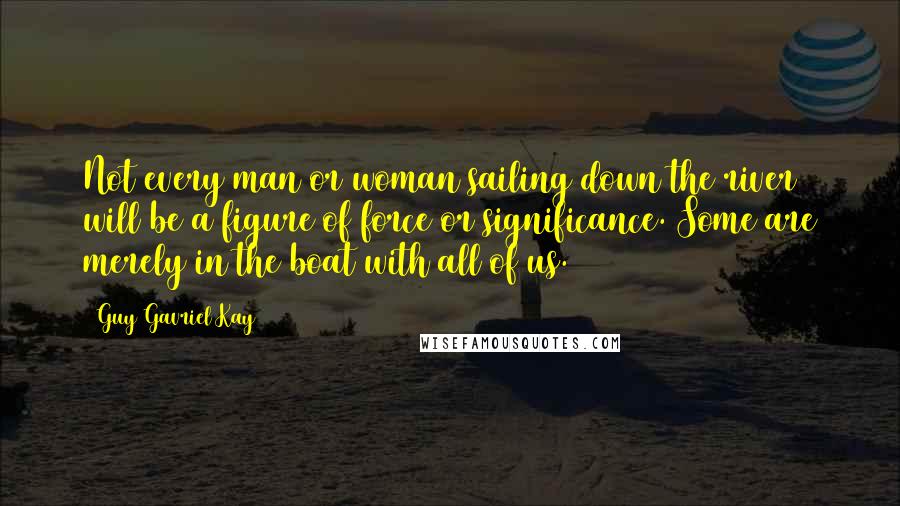 Guy Gavriel Kay Quotes: Not every man or woman sailing down the river will be a figure of force or significance. Some are merely in the boat with all of us.