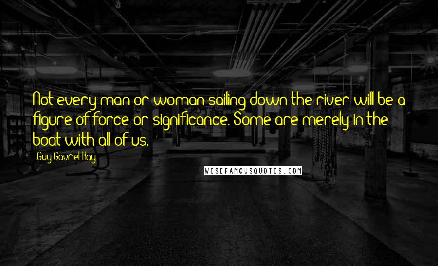 Guy Gavriel Kay Quotes: Not every man or woman sailing down the river will be a figure of force or significance. Some are merely in the boat with all of us.