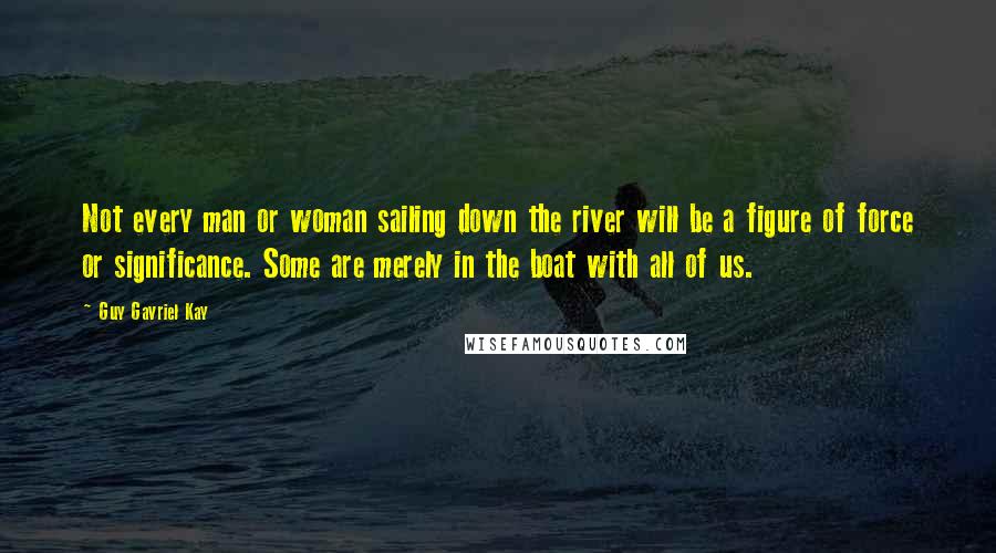 Guy Gavriel Kay Quotes: Not every man or woman sailing down the river will be a figure of force or significance. Some are merely in the boat with all of us.