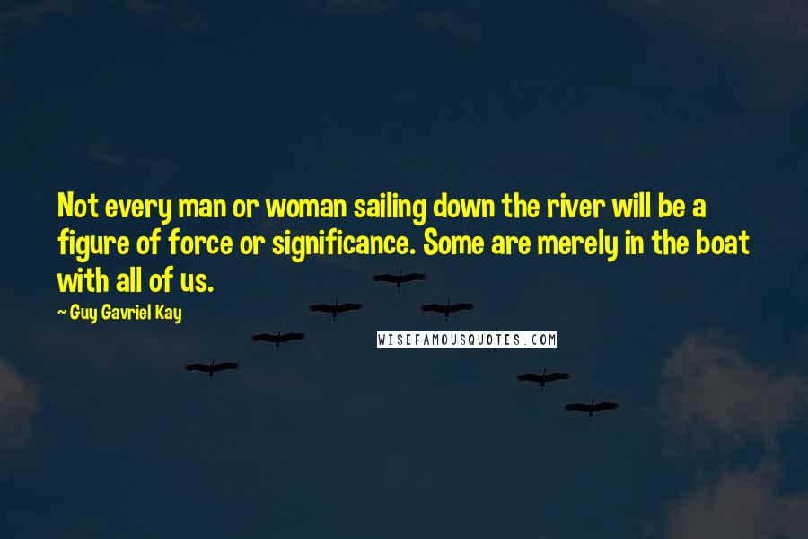 Guy Gavriel Kay Quotes: Not every man or woman sailing down the river will be a figure of force or significance. Some are merely in the boat with all of us.