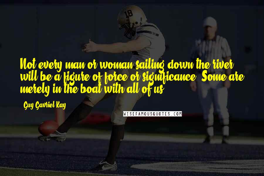Guy Gavriel Kay Quotes: Not every man or woman sailing down the river will be a figure of force or significance. Some are merely in the boat with all of us.