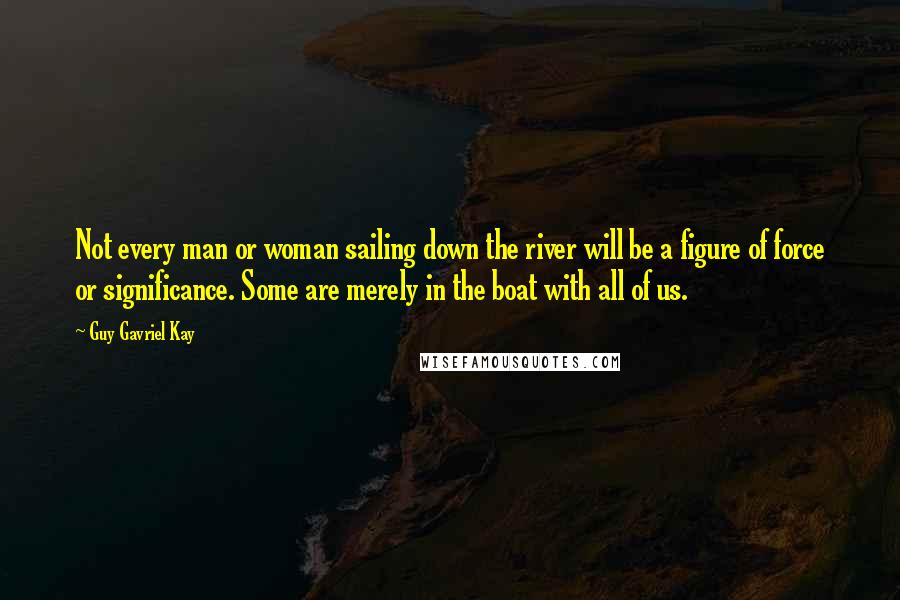 Guy Gavriel Kay Quotes: Not every man or woman sailing down the river will be a figure of force or significance. Some are merely in the boat with all of us.