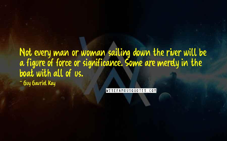 Guy Gavriel Kay Quotes: Not every man or woman sailing down the river will be a figure of force or significance. Some are merely in the boat with all of us.