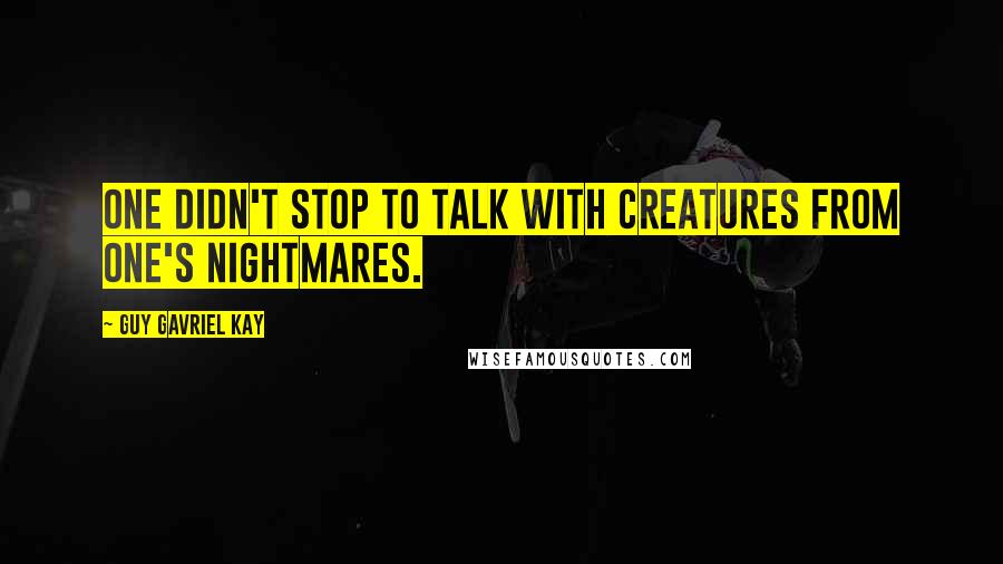 Guy Gavriel Kay Quotes: One didn't stop to talk with creatures from one's nightmares.