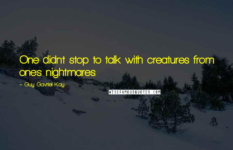 Guy Gavriel Kay Quotes: One didn't stop to talk with creatures from one's nightmares.