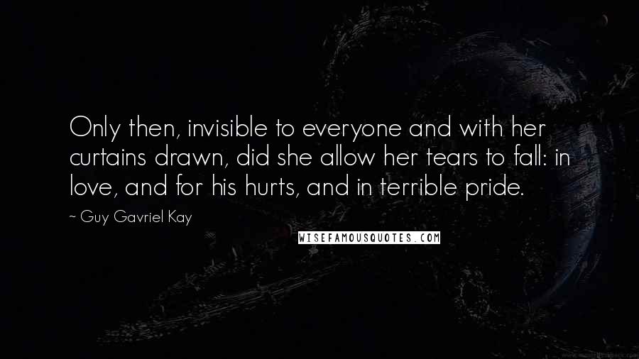 Guy Gavriel Kay Quotes: Only then, invisible to everyone and with her curtains drawn, did she allow her tears to fall: in love, and for his hurts, and in terrible pride.