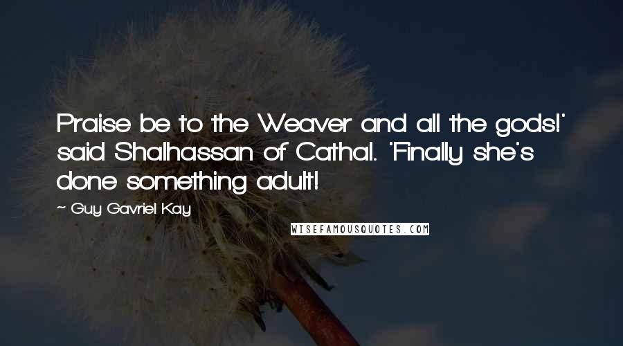 Guy Gavriel Kay Quotes: Praise be to the Weaver and all the gods!' said Shalhassan of Cathal. 'Finally she's done something adult!