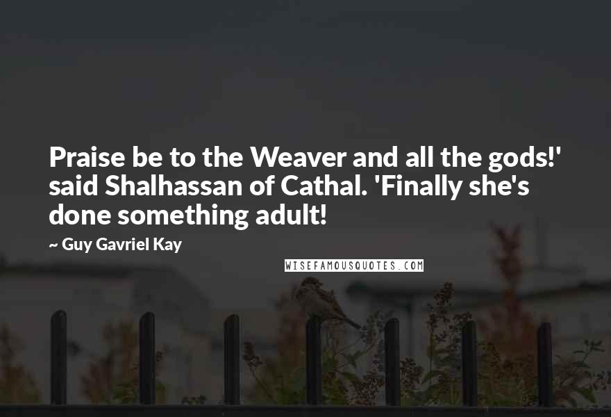 Guy Gavriel Kay Quotes: Praise be to the Weaver and all the gods!' said Shalhassan of Cathal. 'Finally she's done something adult!