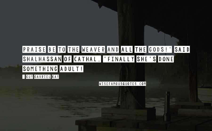 Guy Gavriel Kay Quotes: Praise be to the Weaver and all the gods!' said Shalhassan of Cathal. 'Finally she's done something adult!