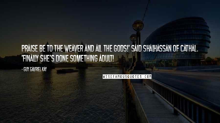 Guy Gavriel Kay Quotes: Praise be to the Weaver and all the gods!' said Shalhassan of Cathal. 'Finally she's done something adult!