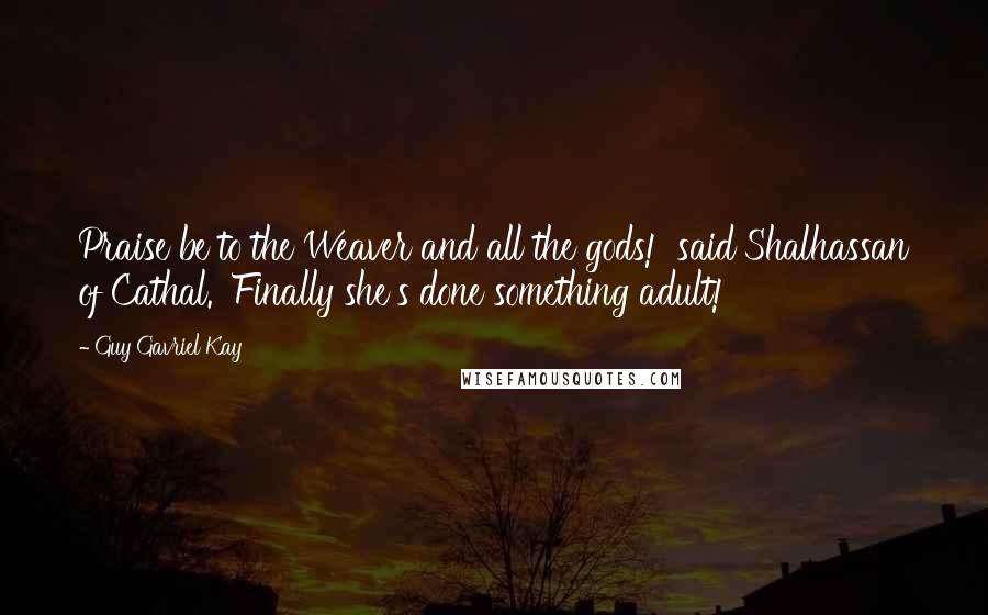 Guy Gavriel Kay Quotes: Praise be to the Weaver and all the gods!' said Shalhassan of Cathal. 'Finally she's done something adult!