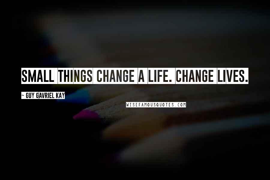 Guy Gavriel Kay Quotes: Small things change a life. Change lives.