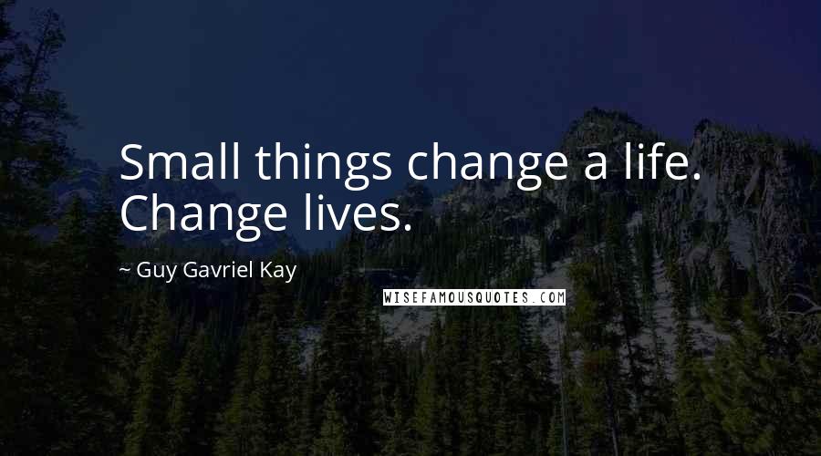 Guy Gavriel Kay Quotes: Small things change a life. Change lives.