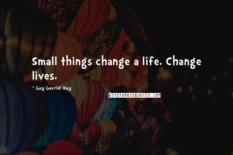 Guy Gavriel Kay Quotes: Small things change a life. Change lives.