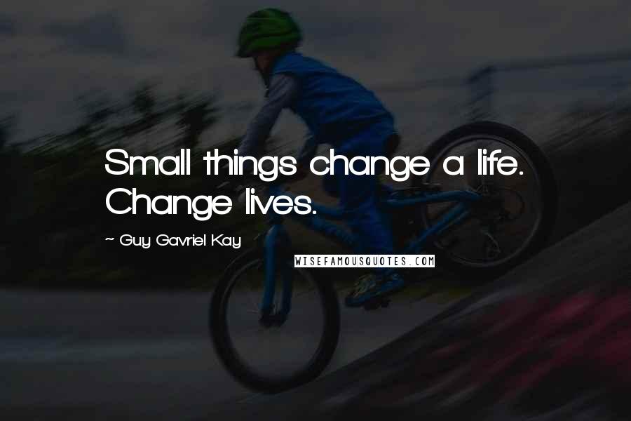 Guy Gavriel Kay Quotes: Small things change a life. Change lives.