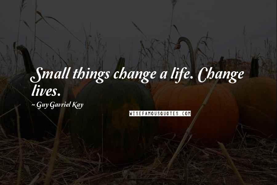 Guy Gavriel Kay Quotes: Small things change a life. Change lives.