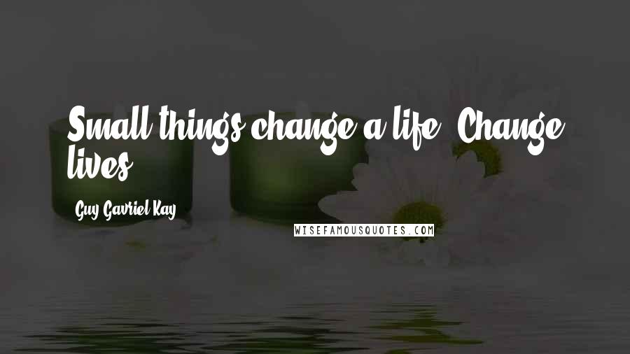 Guy Gavriel Kay Quotes: Small things change a life. Change lives.