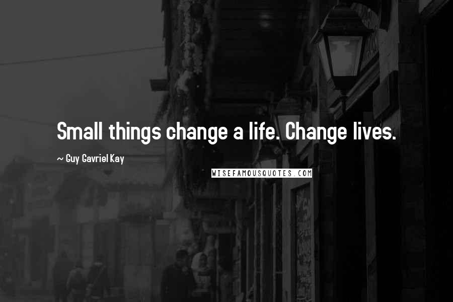 Guy Gavriel Kay Quotes: Small things change a life. Change lives.