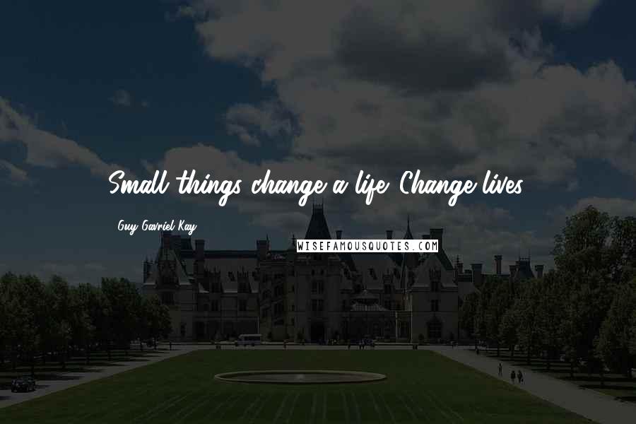 Guy Gavriel Kay Quotes: Small things change a life. Change lives.