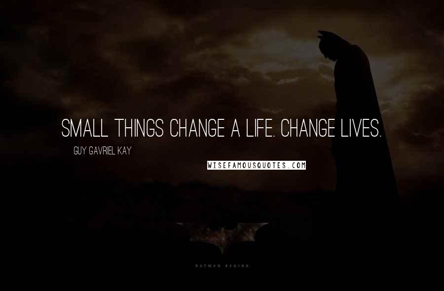 Guy Gavriel Kay Quotes: Small things change a life. Change lives.