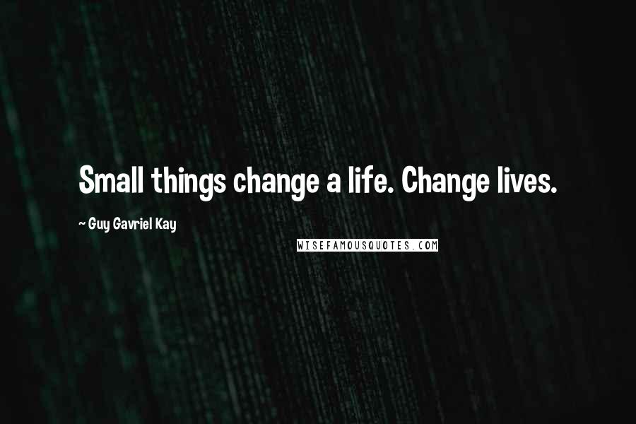 Guy Gavriel Kay Quotes: Small things change a life. Change lives.