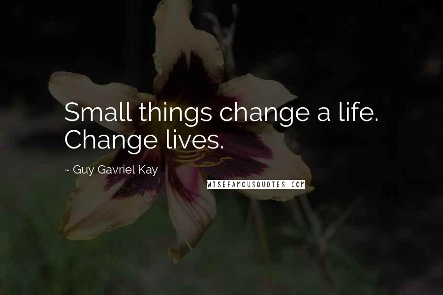 Guy Gavriel Kay Quotes: Small things change a life. Change lives.