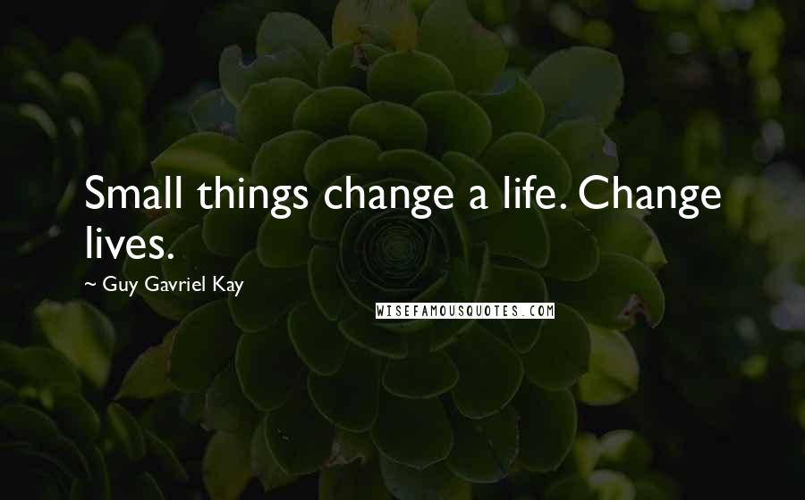 Guy Gavriel Kay Quotes: Small things change a life. Change lives.