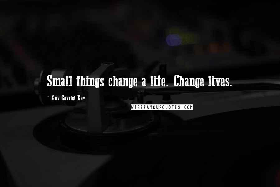 Guy Gavriel Kay Quotes: Small things change a life. Change lives.