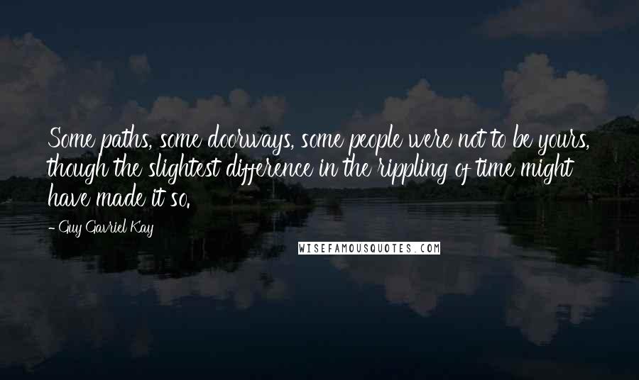 Guy Gavriel Kay Quotes: Some paths, some doorways, some people were not to be yours, though the slightest difference in the rippling of time might have made it so.