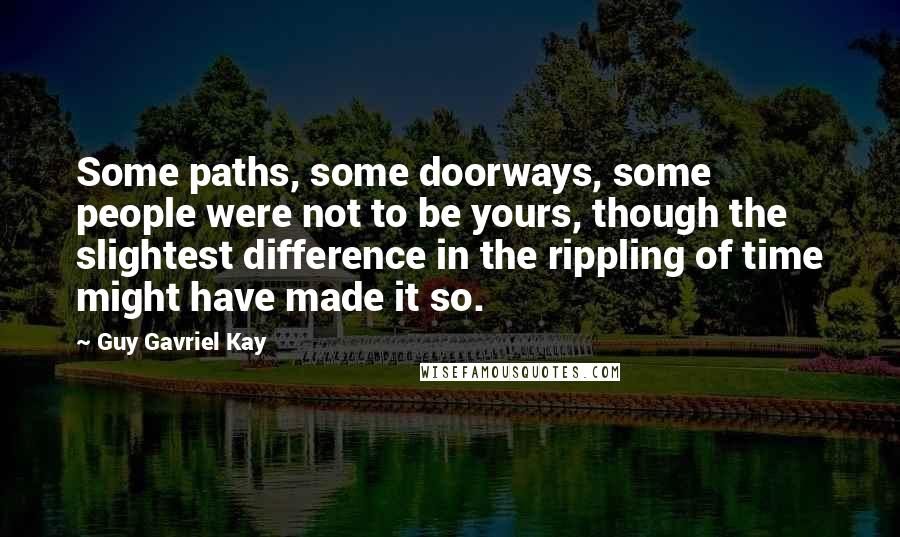 Guy Gavriel Kay Quotes: Some paths, some doorways, some people were not to be yours, though the slightest difference in the rippling of time might have made it so.