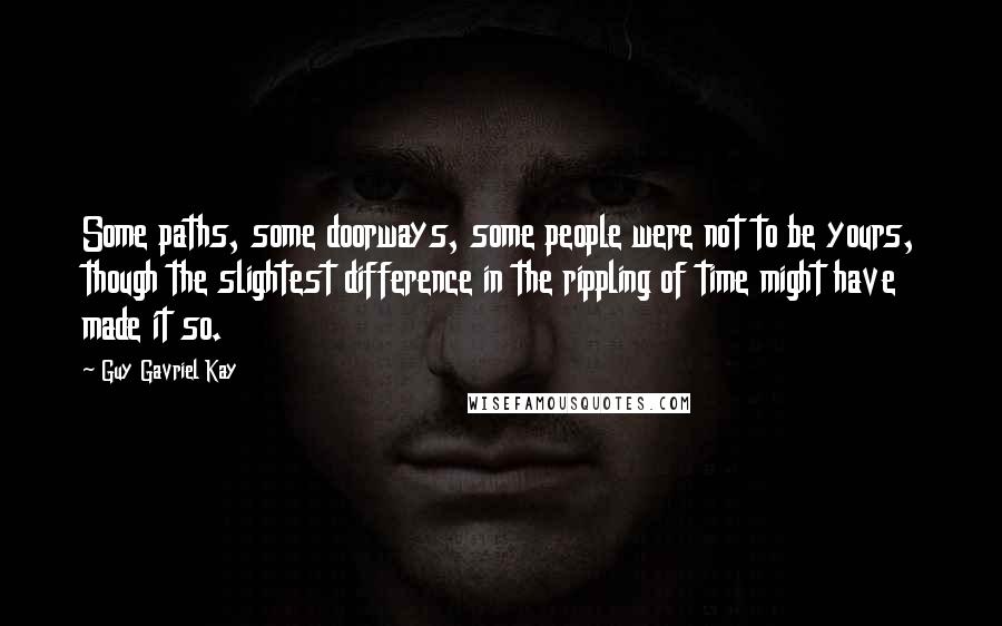 Guy Gavriel Kay Quotes: Some paths, some doorways, some people were not to be yours, though the slightest difference in the rippling of time might have made it so.