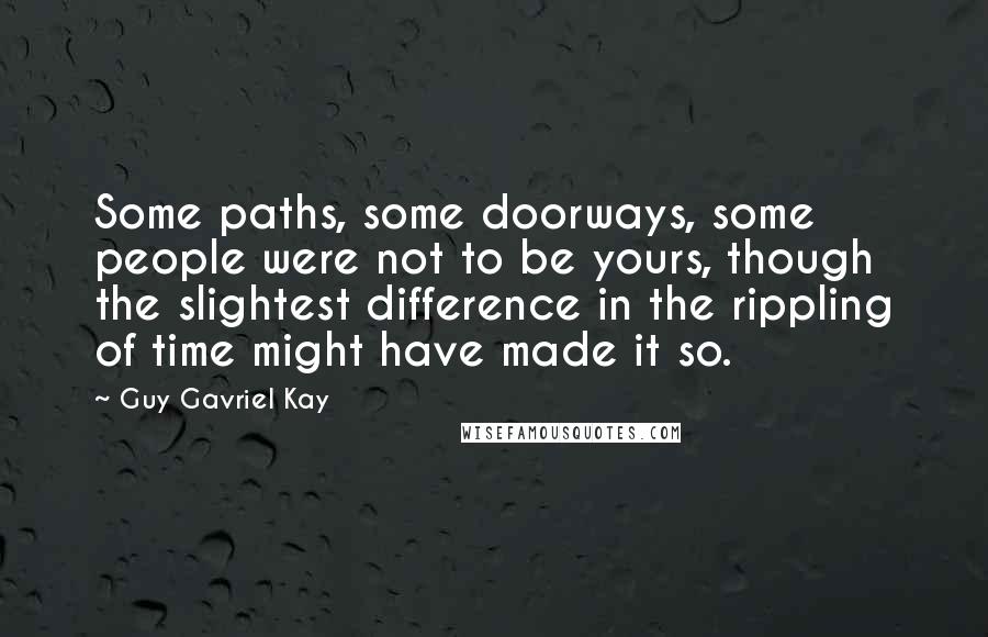 Guy Gavriel Kay Quotes: Some paths, some doorways, some people were not to be yours, though the slightest difference in the rippling of time might have made it so.