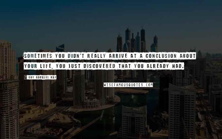 Guy Gavriel Kay Quotes: Sometimes you didn't really arrive at a conclusion about your life, you just discovered that you already had.