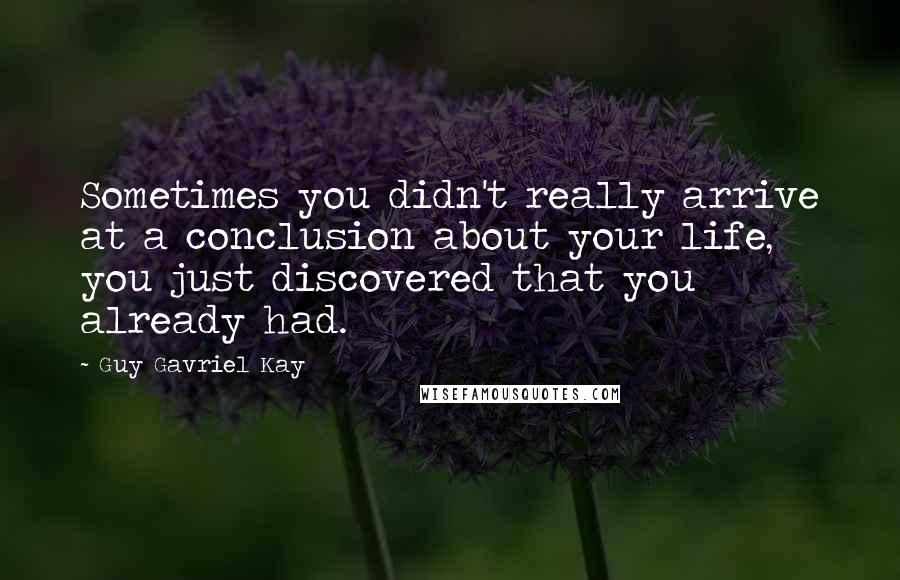 Guy Gavriel Kay Quotes: Sometimes you didn't really arrive at a conclusion about your life, you just discovered that you already had.