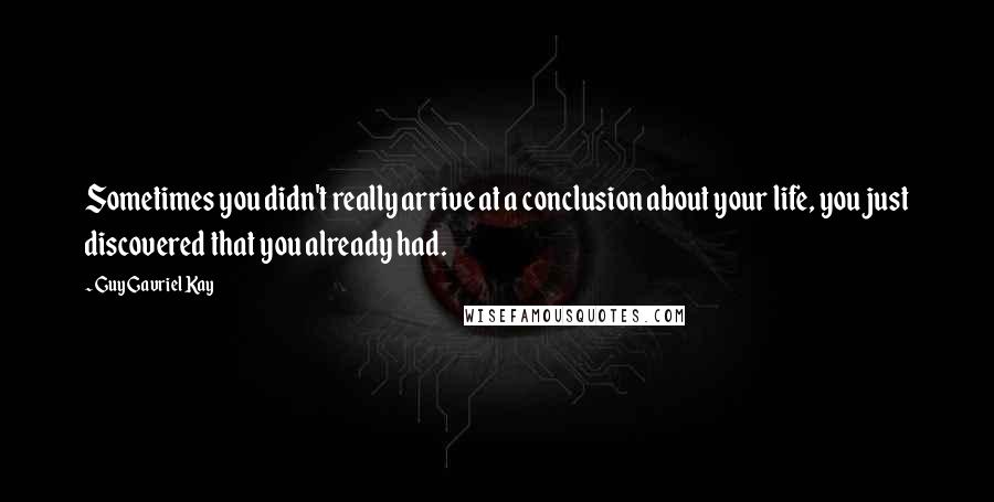 Guy Gavriel Kay Quotes: Sometimes you didn't really arrive at a conclusion about your life, you just discovered that you already had.
