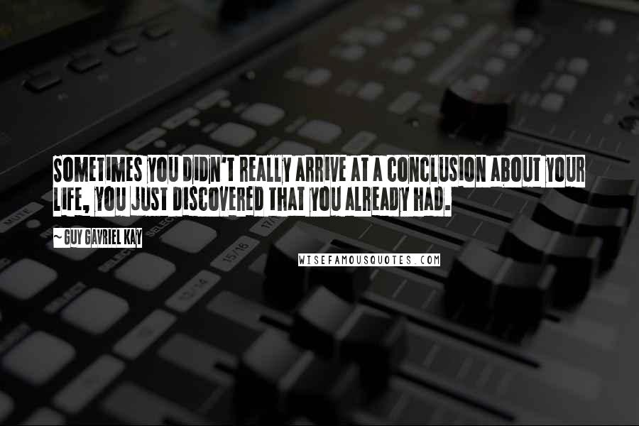 Guy Gavriel Kay Quotes: Sometimes you didn't really arrive at a conclusion about your life, you just discovered that you already had.