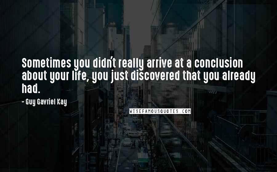 Guy Gavriel Kay Quotes: Sometimes you didn't really arrive at a conclusion about your life, you just discovered that you already had.