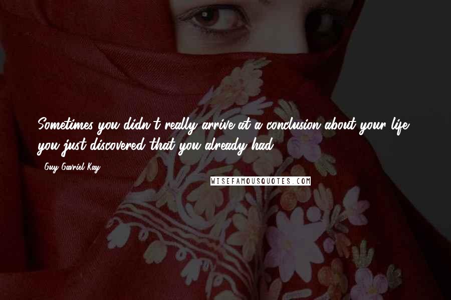 Guy Gavriel Kay Quotes: Sometimes you didn't really arrive at a conclusion about your life, you just discovered that you already had.